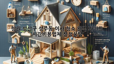 ✨창원 성산구 성주동 이사 청소 완벽 가이드: 시간⏳비용💰업체 선정꿀팁🍯